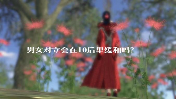 男女对立会在10后里缓和吗？