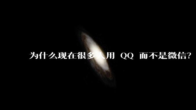为什么现在很多人用 QQ 而不是微信？