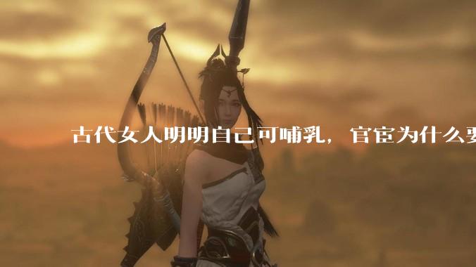古代女人明明自己可哺乳，官宦为什么要请奶娘？