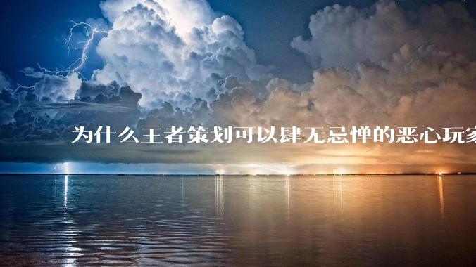 为什么王者策划可以肆无忌惮的恶心玩家都不用怕游戏凉凉呢？
