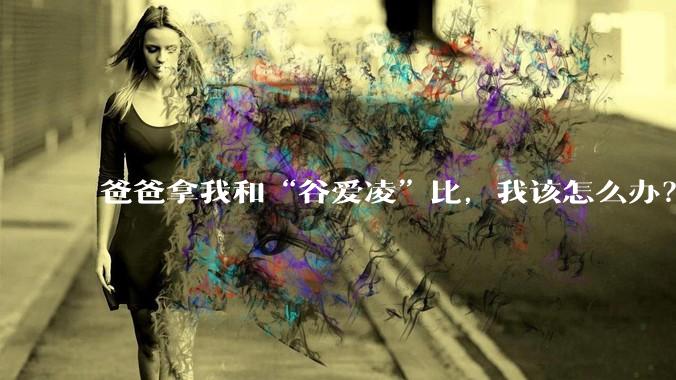 爸爸拿我和“谷爱凌”比，我该怎么办？