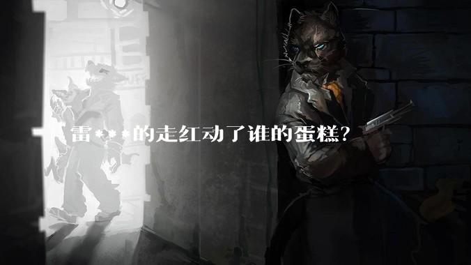 雷***的走红动了谁的蛋糕？